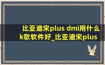 比亚迪宋plus dmi用什么k歌软件好_比亚迪宋plus dmik歌怎么用